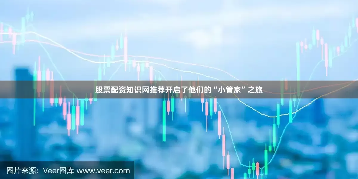 股票配资知识网推荐开启了他们的“小管家”之旅