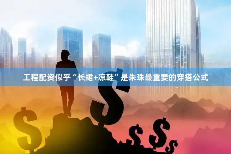 工程配资似乎“长裙+凉鞋”是朱珠最重要的穿搭公式