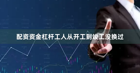 配资资金杠杆工人从开工到竣工没换过