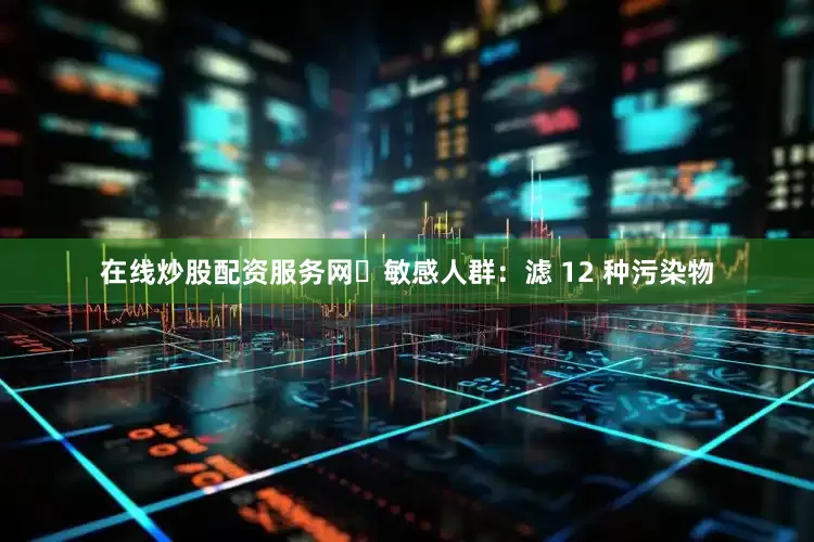 在线炒股配资服务网・敏感人群：滤 12 种污染物