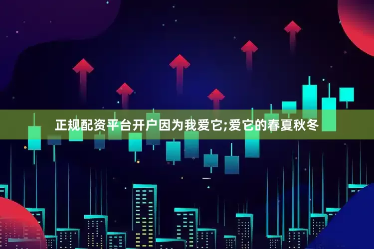 正规配资平台开户因为我爱它;爱它的春夏秋冬