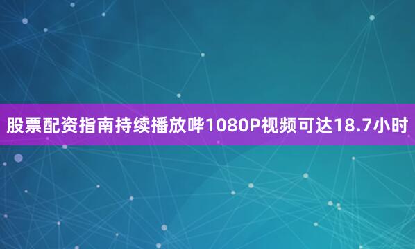 股票配资指南持续播放哔1080P视频可达18.7小时