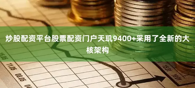 炒股配资平台股票配资门户天玑9400+采用了全新的大核架构