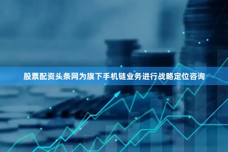 股票配资头条网为旗下手机链业务进行战略定位咨询
