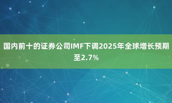 国内前十的证券公司IMF下调2025年全球增长预期至2.7%