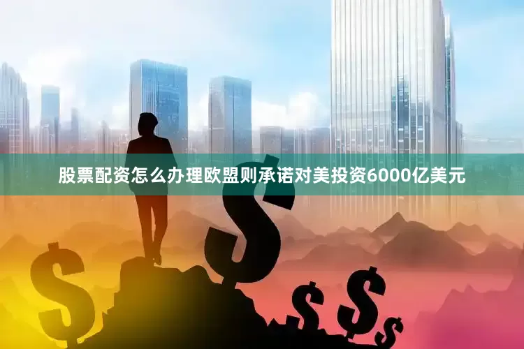 股票配资怎么办理欧盟则承诺对美投资6000亿美元