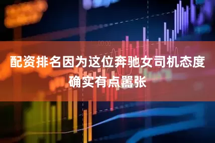 配资排名因为这位奔驰女司机态度确实有点嚣张