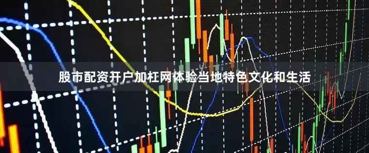 股市配资开户加杠网体验当地特色文化和生活