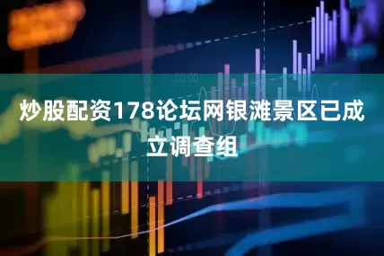 炒股配资178论坛网银滩景区已成立调查组
