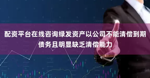 配资平台在线咨询绿发资产以公司不能清偿到期债务且明显缺乏清偿能力