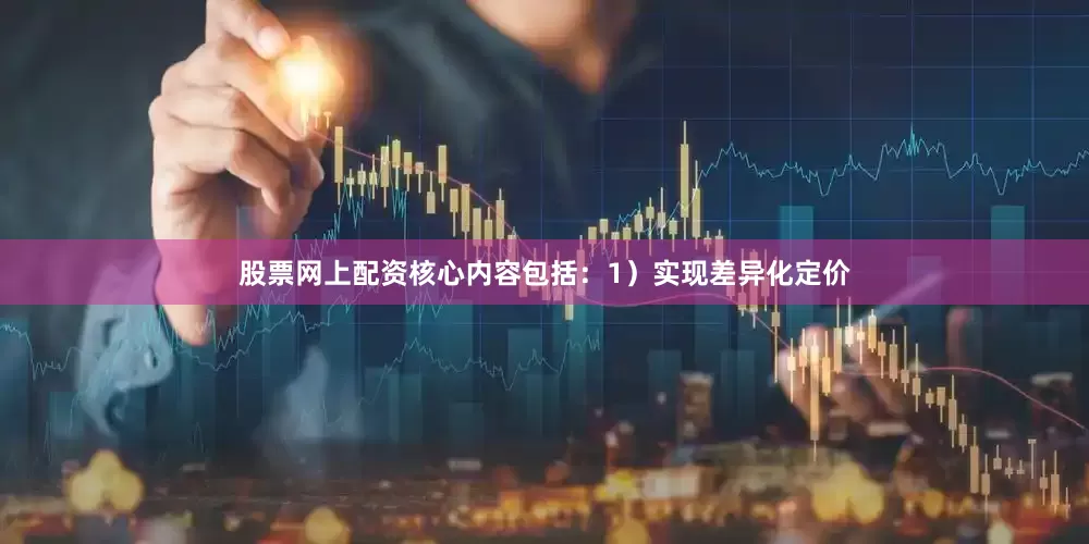 股票网上配资核心内容包括:1)实现差异化定价