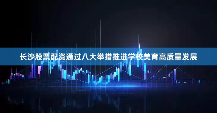长沙股票配资通过八大举措推进学校美育高质量发展