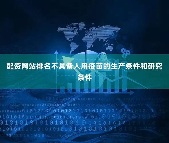 配资网站排名不具备人用疫苗的生产条件和研究条件