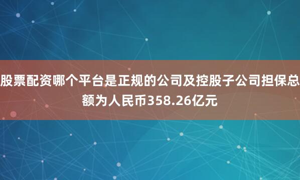 股票配资哪个平台是正规的公司及控股子公司担保总额为人民币358.26亿元