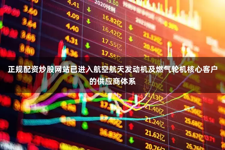 正规配资炒股网站已进入航空航天发动机及燃气轮机核心客户的供应商体系