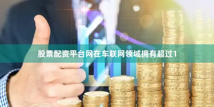 股票配资平台网在车联网领域拥有超过1