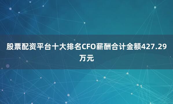 股票配资平台十大排名CFO薪酬合计金额427.29万元