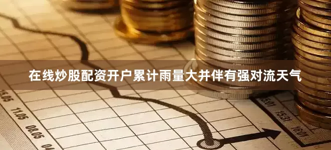 在线炒股配资开户累计雨量大并伴有强对流天气