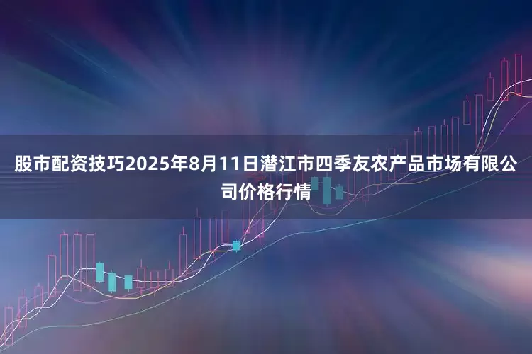 股市配资技巧2025年8月11日潜江市四季友农产品市场有限公司价格行情