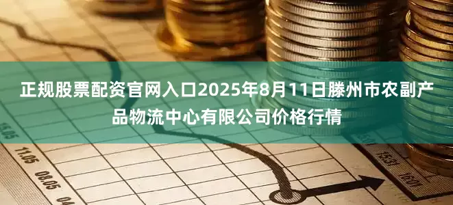 正规股票配资官网入口2025年8月11日滕州市农副产品物流中心有限公司价格行情