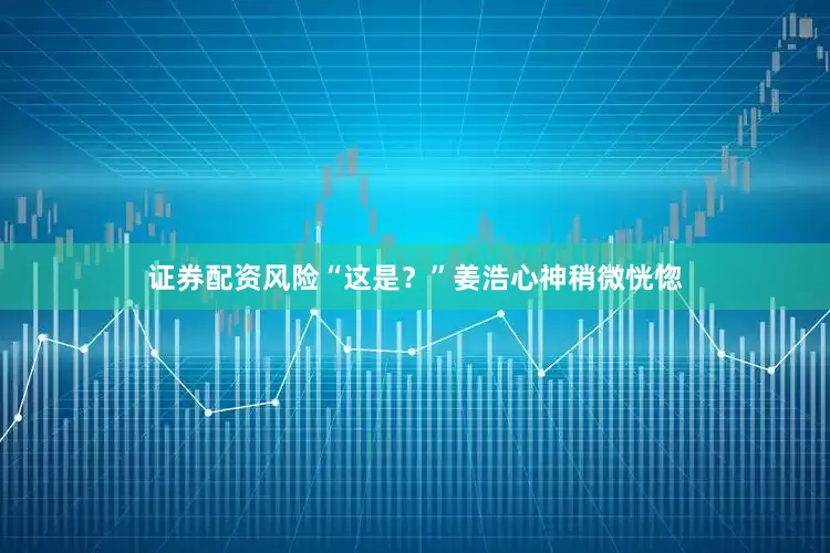 证券配资风险“这是？”姜浩心神稍微恍惚