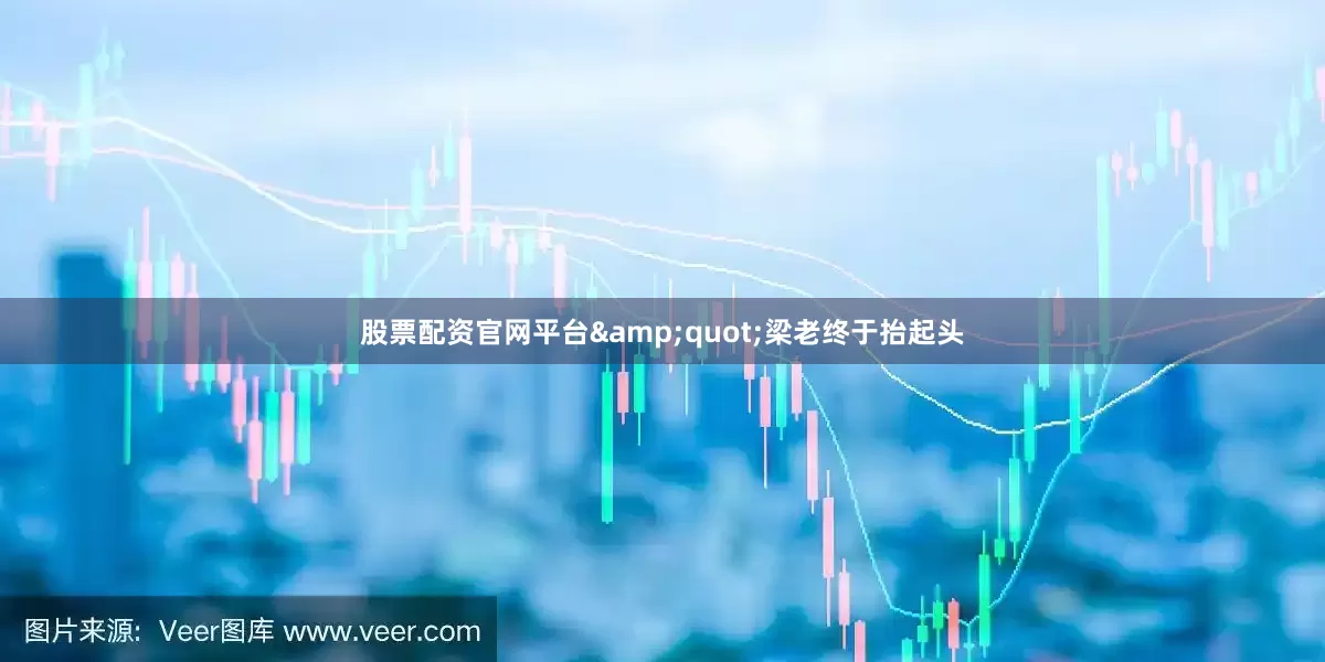 股票配资官网平台&quot;梁老终于抬起头