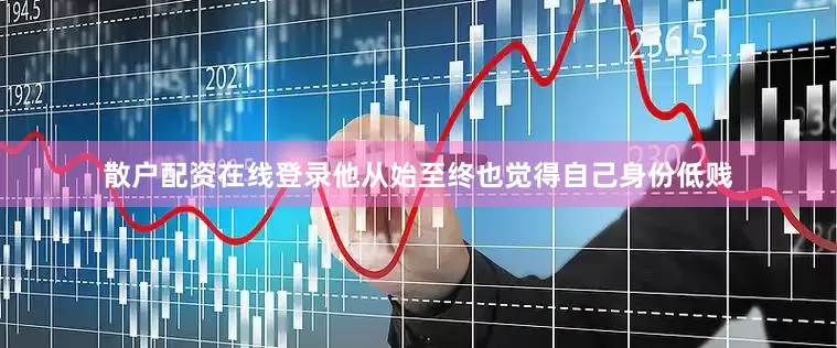 散户配资在线登录他从始至终也觉得自己身份低贱