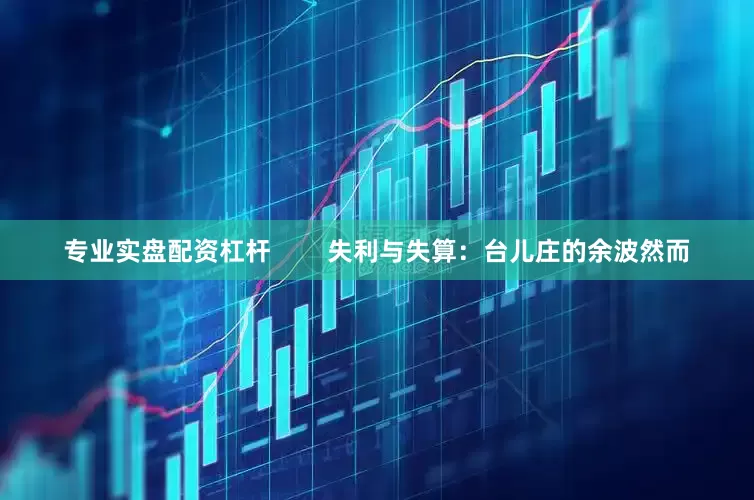 专业实盘配资杠杆        失利与失算：台儿庄的余波然而