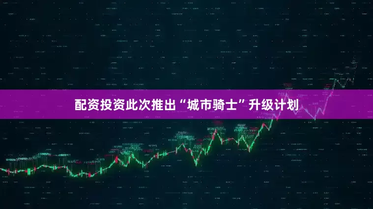 配资投资此次推出“城市骑士”升级计划