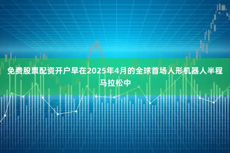 免费股票配资开户早在2025年4月的全球首场人形机器人半程马拉松中