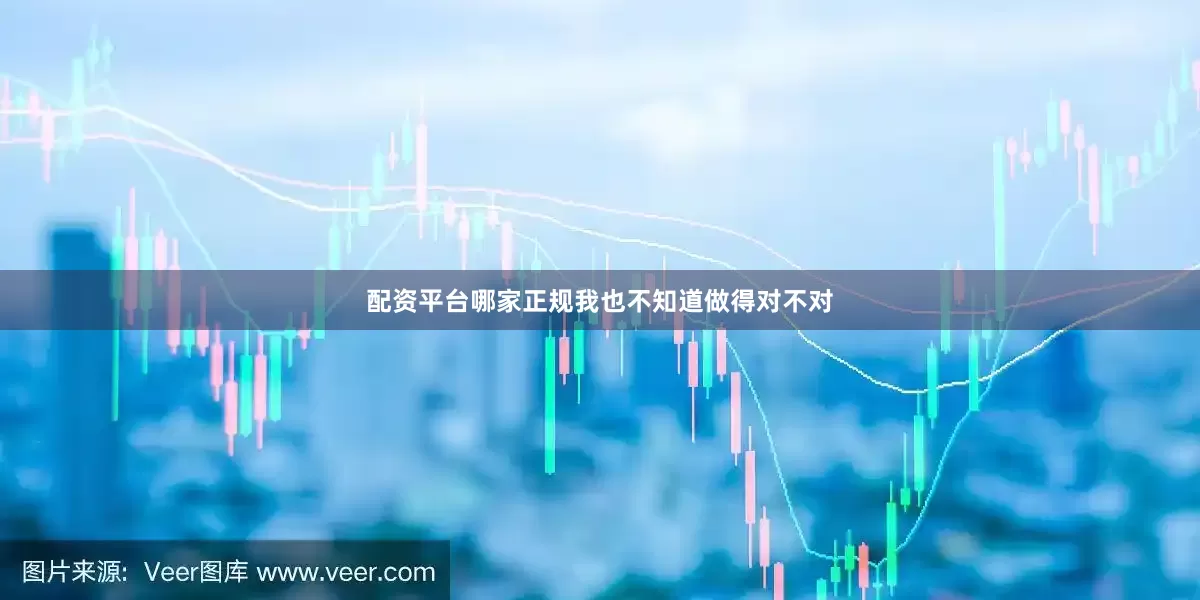 配资平台哪家正规我也不知道做得对不对