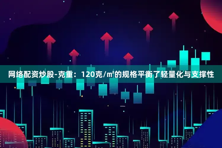 网络配资炒股-克重：120克/㎡的规格平衡了轻量化与支撑性