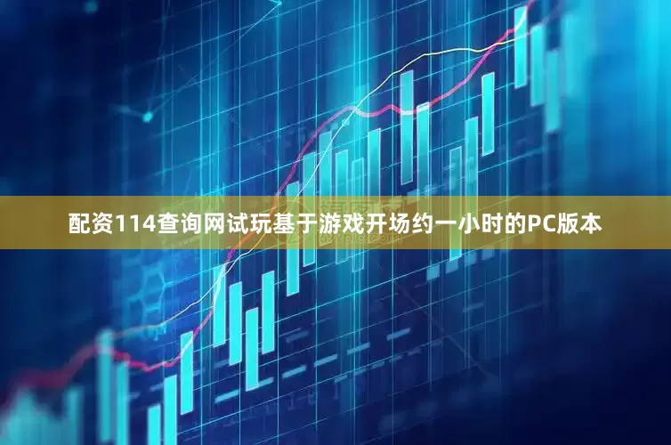 配资114查询网试玩基于游戏开场约一小时的PC版本