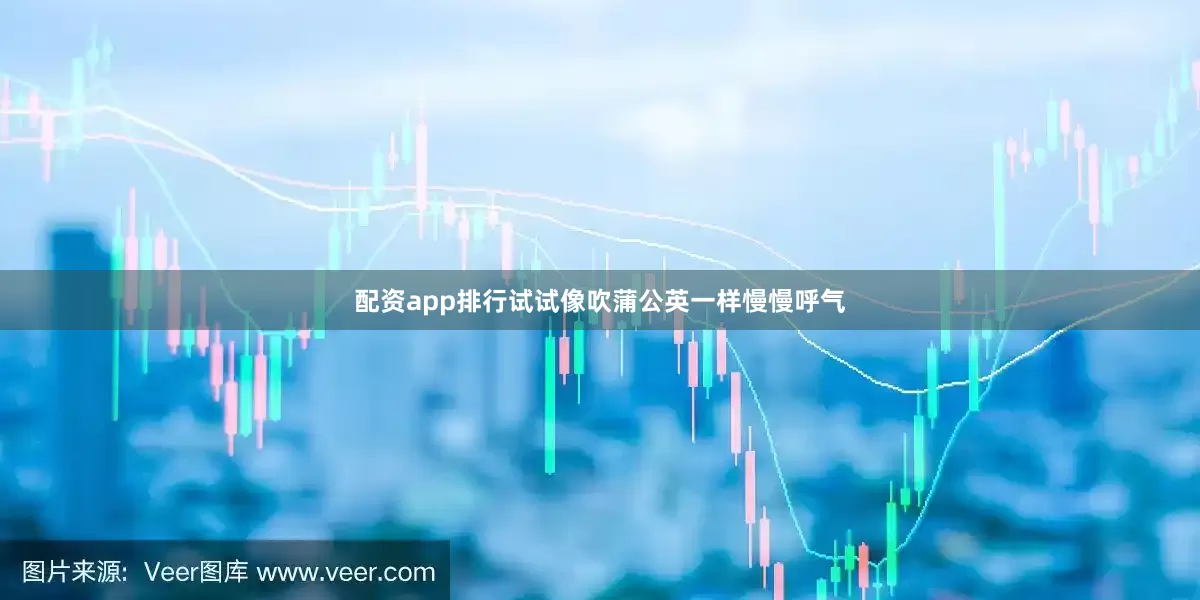 配资app排行试试像吹蒲公英一样慢慢呼气