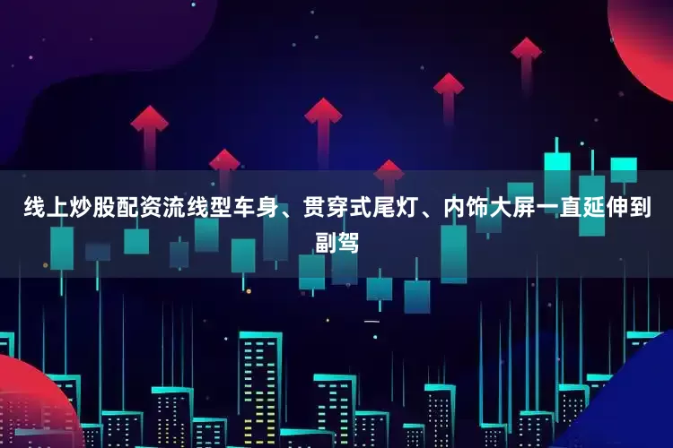 线上炒股配资流线型车身、贯穿式尾灯、内饰大屏一直延伸到副驾