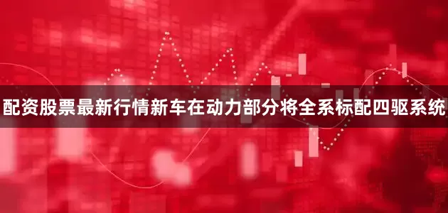配资股票最新行情新车在动力部分将全系标配四驱系统