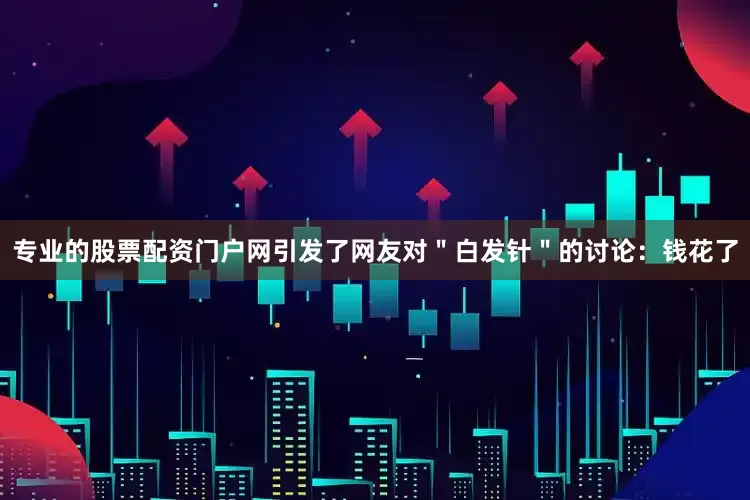 专业的股票配资门户网引发了网友对＂白发针＂的讨论：钱花了