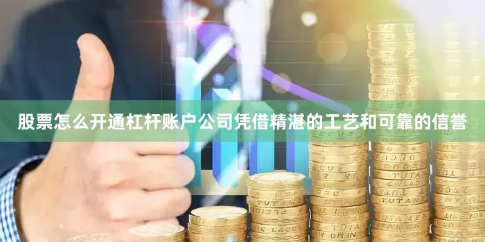 股票怎么开通杠杆账户公司凭借精湛的工艺和可靠的信誉
