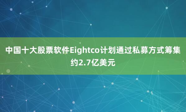 中国十大股票软件Eightco计划通过私募方式筹集约2.7亿美元