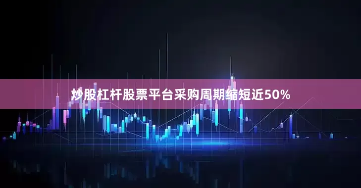 炒股杠杆股票平台采购周期缩短近50%