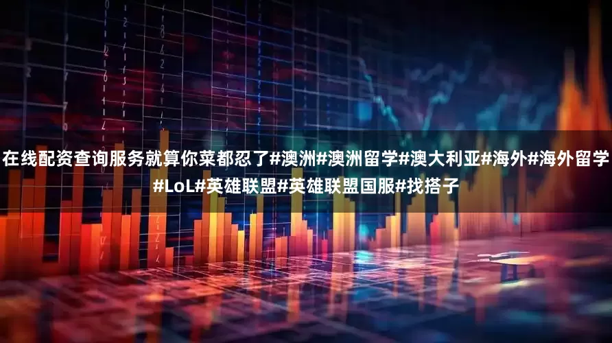 在线配资查询服务就算你菜都忍了#澳洲#澳洲留学#澳大利亚#海外#海外留学#LoL#英雄联盟#英雄联盟国服#找搭子