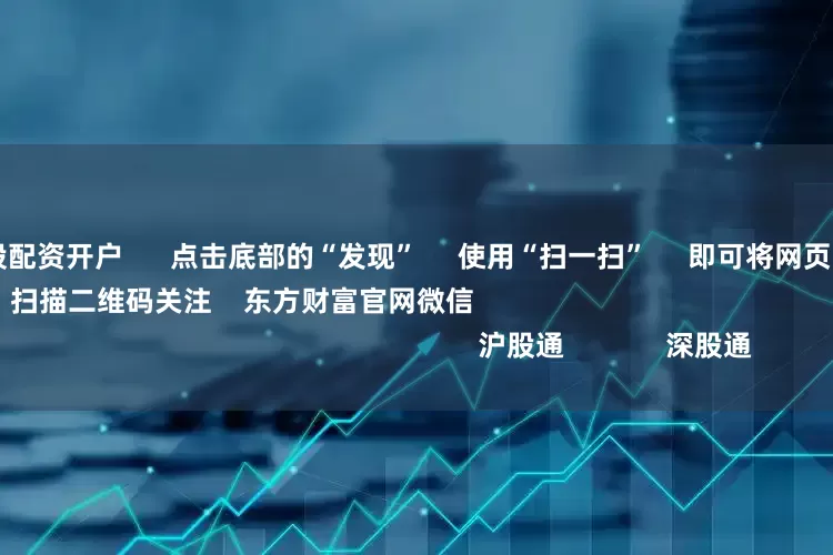 天天配资网炒股配资开户      点击底部的“发现”     使用“扫一扫”     即可将网页分享至朋友圈                            扫描二维码关注    东方财富官网微信                                                                        沪股通             深股通