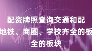 配资牌照查询交通和配套地铁、商圈、学校齐全的板块