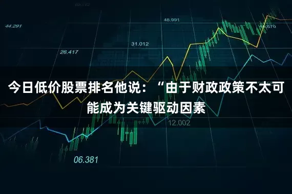 今日低价股票排名他说：“由于财政政策不太可能成为关键驱动因素