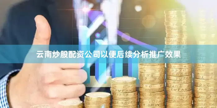 云南炒股配资公司以便后续分析推广效果