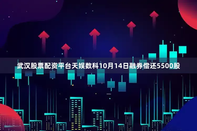 武汉股票配资平台天娱数科10月14日融券偿还5500股