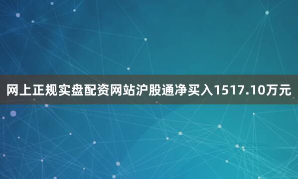 网上正规实盘配资网站沪股通净买入1517.10万元