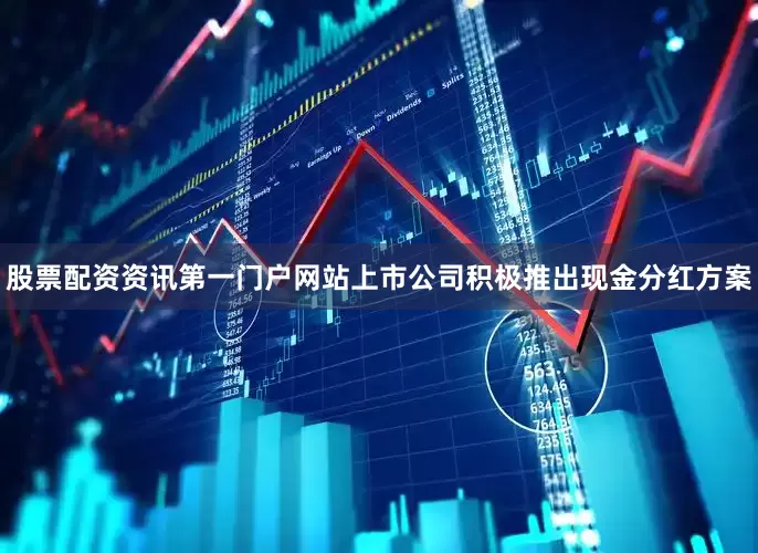 股票配资资讯第一门户网站上市公司积极推出现金分红方案
