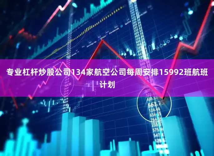 专业杠杆炒股公司134家航空公司每周安排15992班航班计划