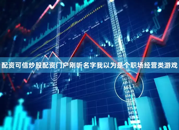 配资可信炒股配资门户刚听名字我以为是个职场经营类游戏